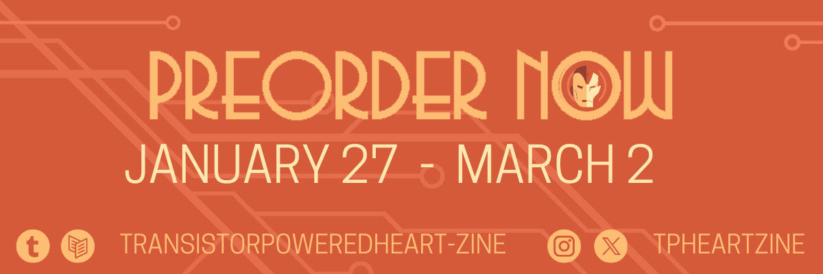 preorder now! Follow us on twitter and instagram at tpheartzine or on tumblr at transistorpoweredheart-zine